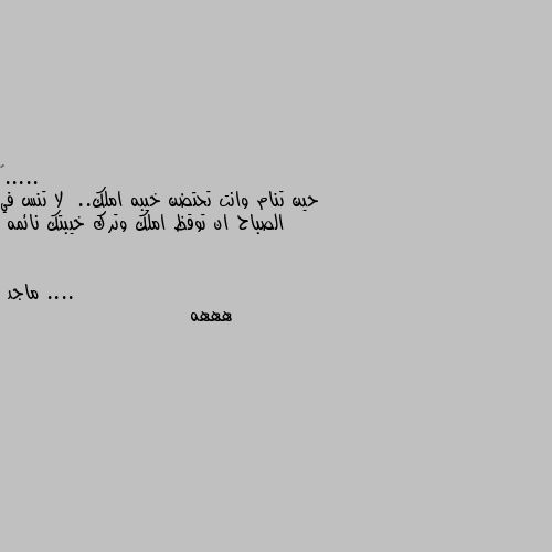 حين تنام وانت تحتضن خيبه املك..  لا تنس في الصباح ان توقظ املك وترك خيبتك نائمه .... هههه