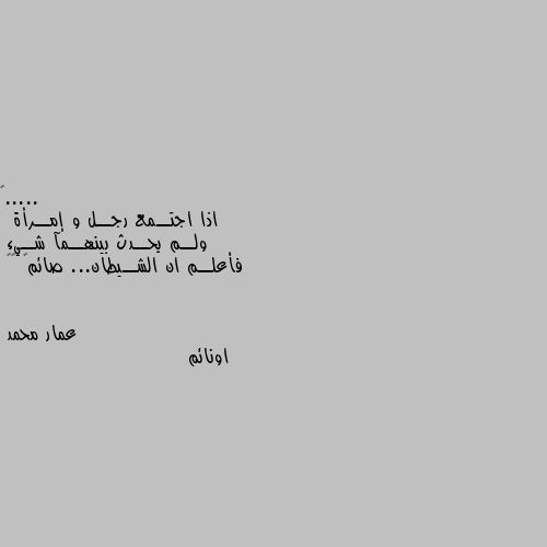 اذا اجتــمع رجــل و إمــرأة
 ولــم يحــدث بينهــمآ شــيء 
فأعلــم ان الشــيطان... صائم😃 🤨🤨 اونائم