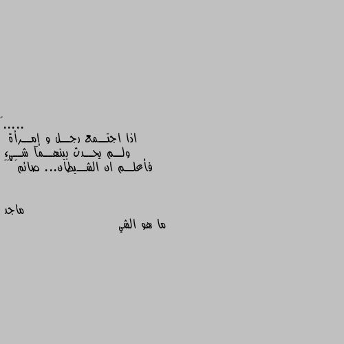 اذا اجتــمع رجــل و إمــرأة
 ولــم يحــدث بينهــمآ شــيء 
فأعلــم ان الشــيطان... صائم😃 🤨🤨 ما هو الشي