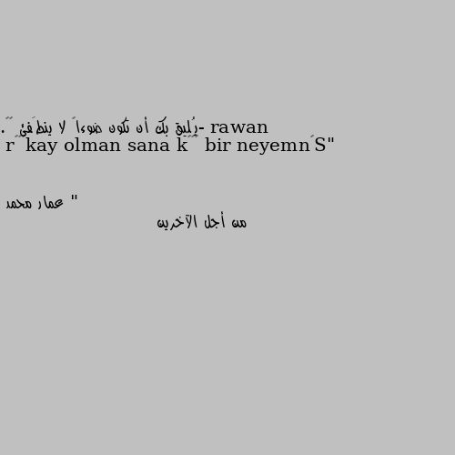 -يُليق بك أن تكون ضوءاً لا ينطَفئ 🖤🗯.
"Sönmeyen bir ışık olman sana yakışır " من أجل الآخرين