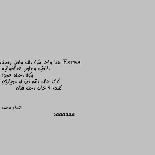 هذا واحد يكول الله وفقني وتعينت 
بالعتبه وخلوني عالكشوانيه 
يكول اجتنه عجوز 
كالت خاله انتم نعل لو موبايلات 
كتلها لا خاله احنه قنادر 😂😂😂😂😂😂😂😂😂 ههههههه