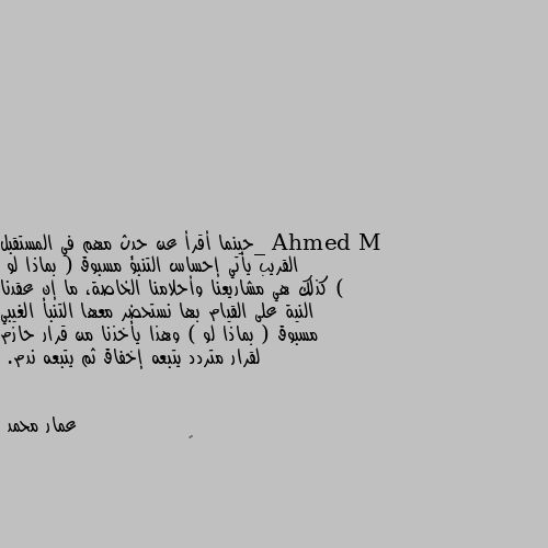 _حينما أقرأ عن حدث مهم في المستقبل القريب يأتي إحساس التنبؤ مسبوق ( بماذا لو )
كذلك هي مشاريعنا وأحلامنا الخاصة، ما إن عقدنا النية على القيام بها نستحضر معها التنبأ الغيبي مسبوق ( بماذا لو ) وهذا يأخذنا من قرار حازم لقرار متردد يتبعه إخفاق ثم يتبعه ندم. 🤔