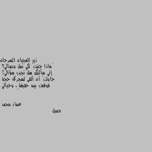 ‏ماذا جنيتُ لكي تمل وصالي؟
إني سألتك هل تجيب سؤالي!
حاولتُ أن ألقى لهجرك حجة
فوقعت بين حقيقةٍ، وخيالي جميل