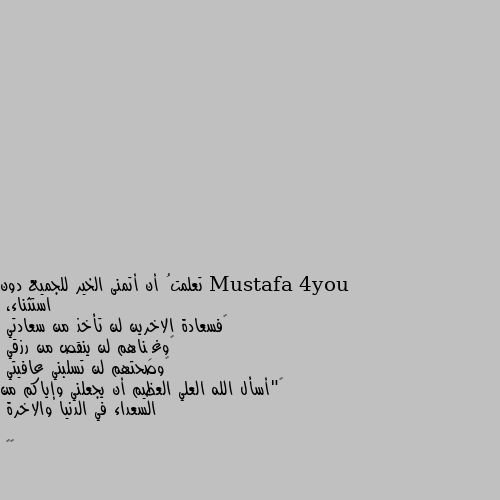 تعلمتُ أن أتمنى الخير للجميع دون استثناء،
‏فسعادة الاخرين لن تأخذ من سعادتي 
‏وغِناهم لن ينقص من رزقي
‏وصحتهم لن تسلبني عافيتي
‏"أسأل الله العلي العظيم أن يجعلني وإياكم من السعداء في الدنيا والاخرة 

🍂🍂 آمين وياك