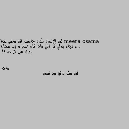 ليه الإنسان بيكون حاسس إنه ماشي صح . و فجأة يلاقي كل اللي فات كان غلط و إنه محتاج يعدل على كل ده ؟! لنه مش واثق من نفسه