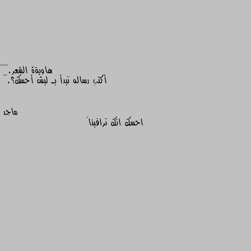 أكتب رساله تبدأ بـ ليش أحسك؟.🌚💔 احسك انك تراقبنا😜