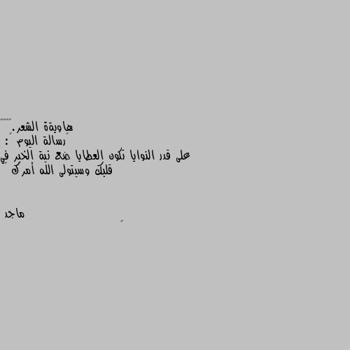 ‏رسالة اليوم 🔖: 
على قدر النوايا تكون العطايا ضع نية الخير في قلبك وسيتولى الله أمرك 🤍 👍