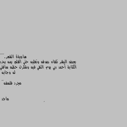 بعض البشر تلقاه صدفه وتغليه حتى القلم يمه يحب الكتابة أحمد ربي يوم التقي فيه وشكرت حظن ساقني له وجابه

مجرد فلسفه🥺💔 🌹