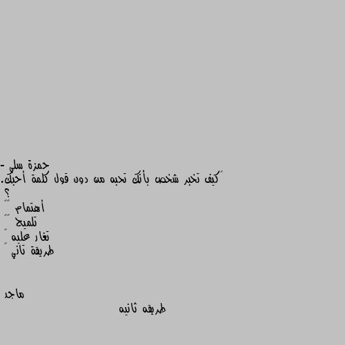 - ‏كيف تخبر شخص بأنك تحبه من دون قول كلمة أحبك. ؟
أهتمام ♥️
تلميح 🫶🏻
تغار عليه 🤍
طريقة تاني ❌ طريقه ثانيه