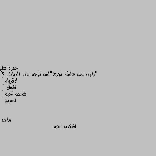 "ياورد مين علمك تجرح"لمن توجه هذه العبارة. ؟
لأقرباء 🫂
لنفسك ♥️
شخص تحبه 🤍
لصديق 💙 لشخص تحبه