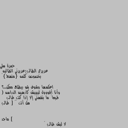 عزيزي الطالب:عزيزتي الطالبه😑
بخصوص كلمه {منهج}👉

اعكسها وشوف شو بيطلع معك،،؟
وأنا أقووول لييييش كارهين الدراسه
( طبعاً ما بتفهني إلا إذا كنت طالب 
   هل أنت »» [ طالب ] لا ليش طالب 😒