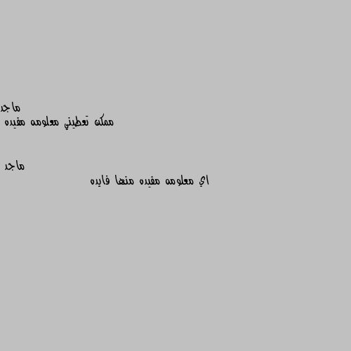 ممكن تعطيني معلومه مفيده اي معلومه مفيده منها فايده