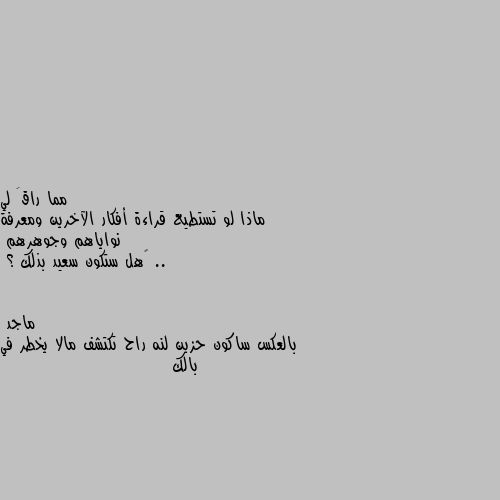 ماذا لو تستطيع قراءة أفكار الآخرين ومعرفة نواياهم وجوهرهم ..
‏هل ستكون سعيد بذلك ؟ بالعكس ساكون حزين لنه راح تكتشف مالا يخطر في بالك