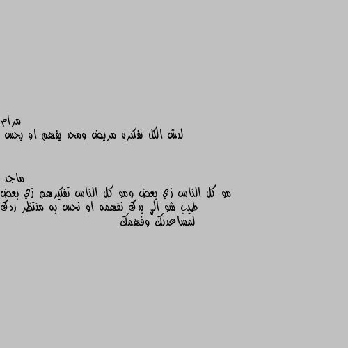 ليش الكل تفكيره مريض ومحد يفهم او يحس مو كل الناس زي بعض ومو كل الناس تفكيرهم زي بعض طيب شو الي بدك نفهمه او نحس به منتظر ردك لمساعدتك وفهمك