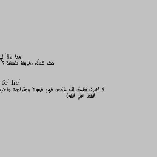 صف نفسك بطريقة فلسفية ؟ لا اعرف تفلسف لكن شخص طيب طموح ومتواضع واحب الفعل علي القول