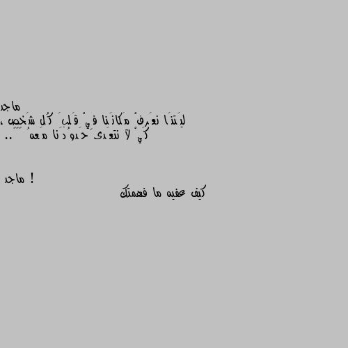 ليَتنَا نعَرفْ مَكانَنا فِيْ قَلبَ كُل شَخص ، كَيْ لآ نتعَدى حَدوُدَنا مَعهُ 🙂💔🥀.. ! كيف عفيه ما فهمتك