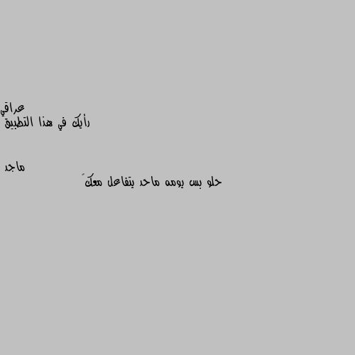 رأيك في هذا التطبيق حلو بس يومه ماحد يتفاعل معك😑