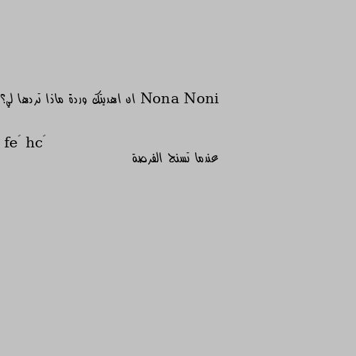 ان اهديتك وردة ماذا تردها لي؟ عندما تسنح الفرصة