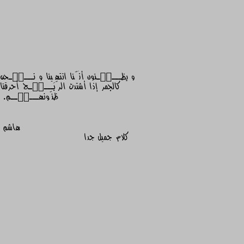 و يظـــٰٰـنون أنَّنا انتهِينا و نـــٰٰـحن كالجمر إذا أشتدت الرّيـــٰٰـح أحرقنا ظنّونهـــٰٰــم. كلام جميل جدا