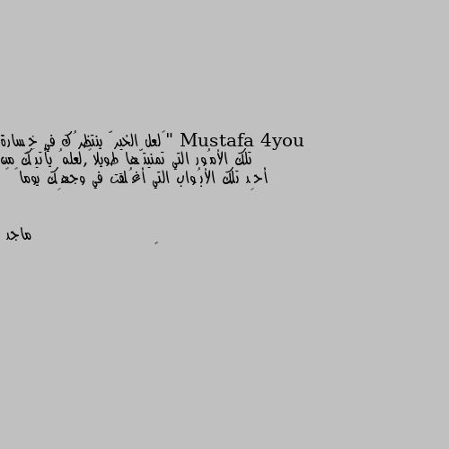 "‏لعل الخيرّ ينتظرُك في خِسارة تلك الأمُور التي تمنيتّها طويلاً,لعلهُ يأتيَك من أحِد تلك الأبُواب التي أغُلقت في وجهِك يوماً “ 👍