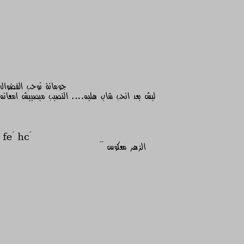 ليش بعد انحب شاب هلبه.... النصيب ميصبيش امعانه الزهر معكوس 💔😔