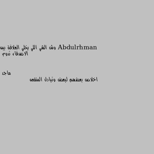 وش الشي اللي يخلي العلاقة بين الاصدقاء تدوم اخلاص بعضهم لبعض وتبادل المنفعه