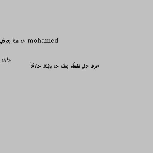 حد هنا يعرفني عرف على نفسك يمكن حد يطلع جارك😊