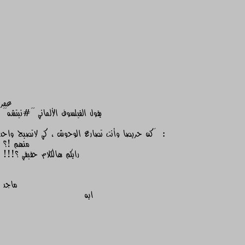 يقول الفيلسوف الألماني ⁧‫#نيتشه‬⁩  :

‏كن حريصا وأنت تصارع الوحوش ، كي لاتصبح واحد منهم !؟
رايكم هالكلام حقيقي ؟!!! ايه