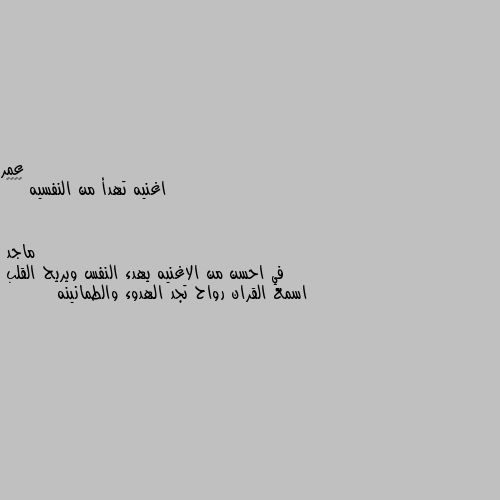 اغنيه تهدأ من النفسيه 🤷‍♂️ في احسن من الاغنيه يهدء النفس ويريح القلب
اسمع القران رواح تجد الهدوء والطمانينه