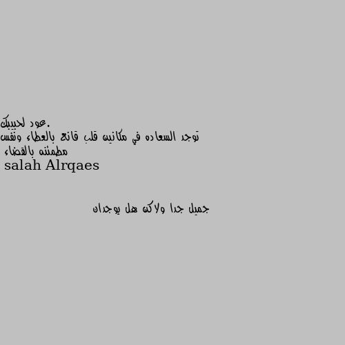 توجد السعاده في مكانين قلب قانع بالعطاء ونفس مطمئنه بالقضاء جميل جدا ولاكن هل يوجدان