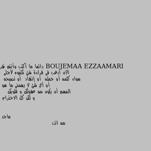 دائما ما أكتب وأنتم تقر
الآن أرغب فى قراءة شئ تكتبوه لأجلى
 سواء كلمه أو جمله  أو إنتقاد  أو نصيحه 
 أو أي شئ لا يهمنى ما هو 
المهم أن يكون من عقولك و قلوبك 
   و لك كل الاحترام من انت