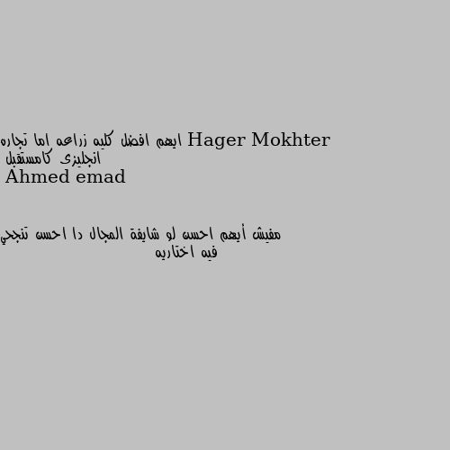 ايهم افضل كليه زراعه اما تجاره انجليزى كامستقبل مفيش أيهم احسن لو شايفة المجال دا احسن تنجحي فيه اختاريه