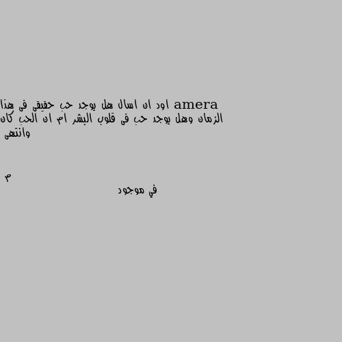 اود ان اسال هل يوجد حب حقيقى فى هذا الزمان وهل يوجد حب فى قلوب البشر ام ان الحب كان وانتهى في موجود