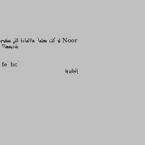 لو كنت معلماً ماالمادة التي ستقوم بتدريسها؟ إنجليزية