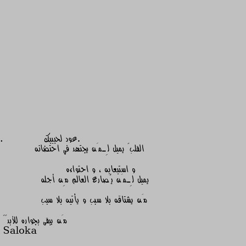 .             القلب❤ يميل لِـمَن يجتهد في احتضانه
                          و استيعابه ، و احتواءه
                    يميل لِـمَن يُصارع العالم مِن أجله
                مَن يشتاقه بلا سبب و يأتيه بلا سبب
                           مَن يبقى بجواره للأبد👍🥰 صح❤️