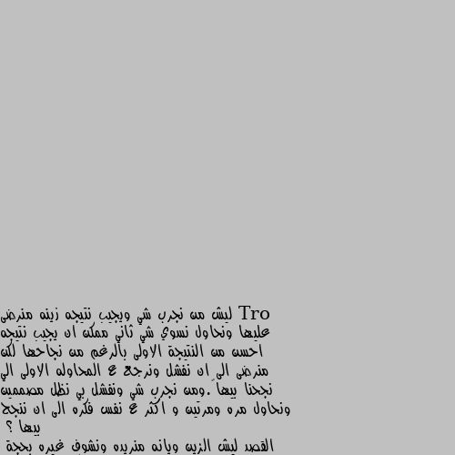 ليش من نجرب شي ويجيب نتيجه زينه منرضى عليها ونحاول نسوي شي ثاني ممكن ان يجيب نتيجه احسن من النتيجة الاولى بالرغم من نجاحها لكن منرضى الى ان نفشل ونرجع ع المحاوله الاولى الي نجحنا بيها….ومن نجرب شي ونفشل بي نظل مصممين ونحاول مره ومرتين و اكثر ع نفس فكره الى ان ننجح بيها ؟
القصد ليش الزين ويانه منريده ونشوف غيره بحجة  اكو احسن منه 
ومن نشوف شي سيء نحاول ويا مره واكثر بحجة ممكن يتغير ويصير احسن ؟؟ المثل السوداني بقول العتره بتصلح المشي
In English its good for walking