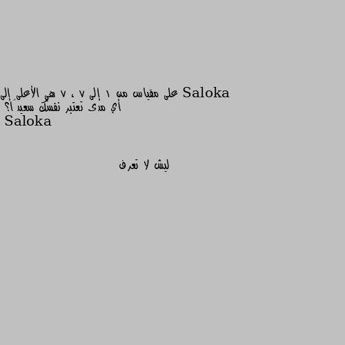 على مقياس من 1 إلى 7 ، 7 هي الأعلى إلى أي مدى تعتبر نفسك سعيدًا؟ ليش لا تعرف