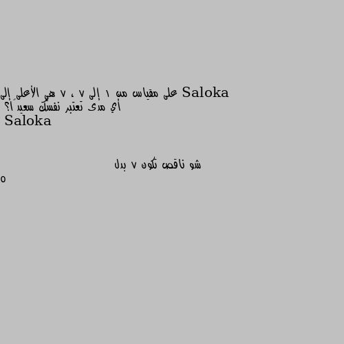 على مقياس من 1 إلى 7 ، 7 هي الأعلى إلى أي مدى تعتبر نفسك سعيدًا؟ شو ناقص تكون 7 بدل 5