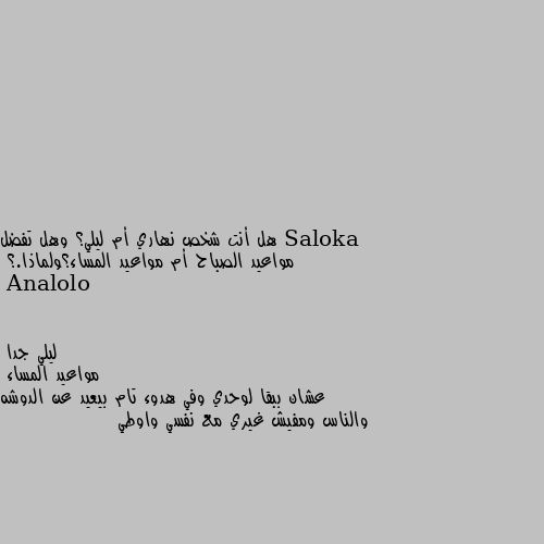 هل أنت شخص نهاري أم ليلي؟ وهل تفضل مواعيد الصباح أم مواعيد المساء؟ولماذا.؟ ليلي جدا 
مواعيد المساء
عشان ببقا لوحدي وفي هدوء تام بيعيد عن الدوشه والناس ومفيش غيري مع نفسي واوطي