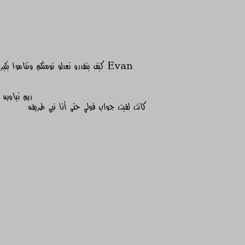 كيف بتقدرو تعدلو نومتكم وتناموا بكير كانت لقيت جواب قولي حتى أنا نبي طريقه