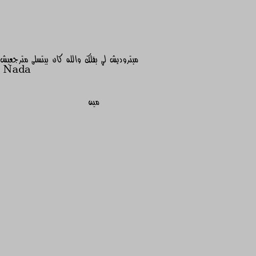 مبتروديش لي بقلك والله كان بيتسلى مترجعيش مين