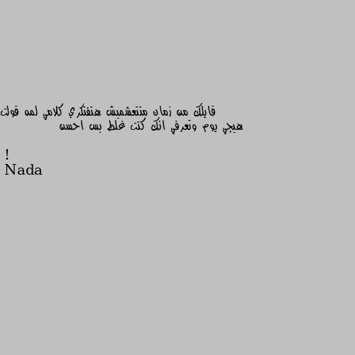 قايلك من زمان متتعشميش هتفتكري كلامي لمه قولت هيجي يوم وتعرفي انك كنت غلط بس احسن !