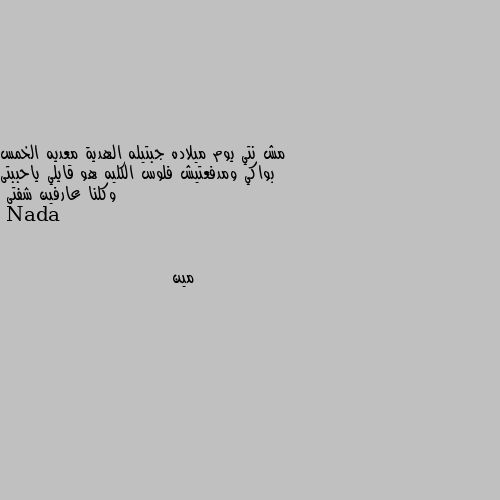 مش نتي يوم ميلاده جبتيله الهدية معديه الخمس بواكي ومدفعتيش فلوس الكليه هو قايلي ياحببتى وكلنا عارفين شفتى مين