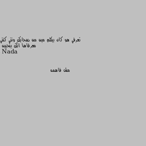 تعرفي هو كان بيكلم مين من صحابك ونتي كنتي معرفاها انك بتحبيه مش فاهمه