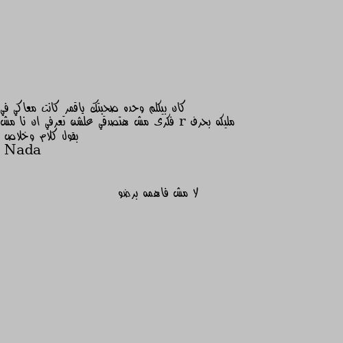 كان بيكلم وحده صحبتك ياقمر كانت معاكي في مليكه بحرف r فكرى مش هتصدقي علشن تعرفي ان نا مش بقول كلام وخلاص لا مش فاهمه برضو