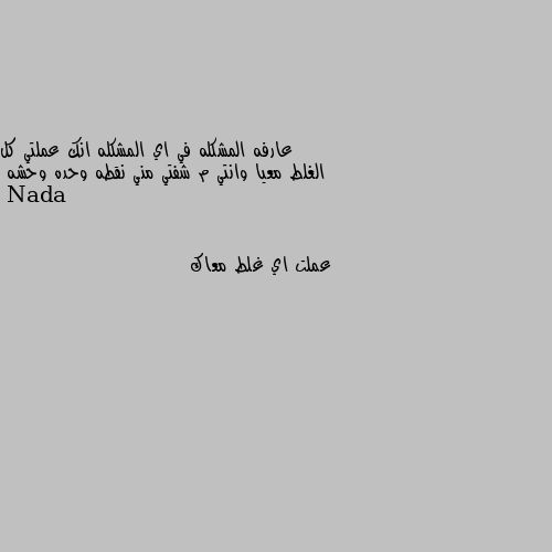 عارفه المشكله في اي المشكله انك عملتي كل الغلط معيا وانتي م شفتي مني نقطه وحده وحشه عملت اي غلط معاك