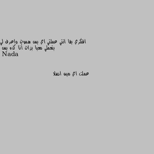 افتكري بقا انتي عملتي اي بس هموت واعرف لي بتعملي معيا بزات أنا كده بس عملت اي مين اصلا