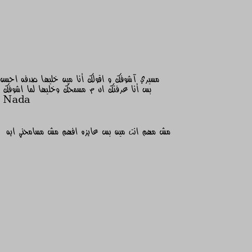 مسيري آشوفك و اقولك أنا مين خليها صدفه احسن بس أنا عرفتك ان م مسمحك وخليها لما اشوفك مش مهم انت مين بس عايزه افهم مش مسامحني ايه