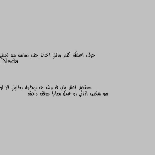 حولت اعتبك كتير وانتي اخدت جنب تمامن من نحيتي مستحيل اقفل باب ف وش حد بيحاول يعاتبني الا لو هو شخص اذاني او عمل معايا موقف وحش