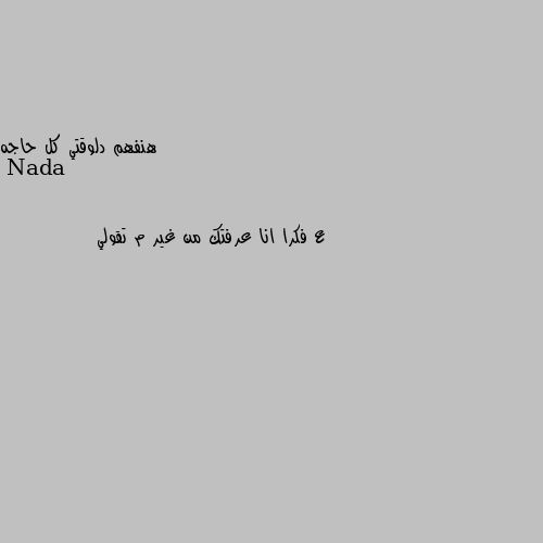 هنفهم دلوقتي كل حاجه ع فكرا انا عرفتك من غير م تقولي